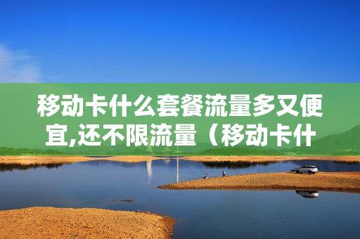 移动卡什么套餐流量多又便宜,还不限流量（移动卡什么套餐流量多又便宜,还不限流量的套餐）