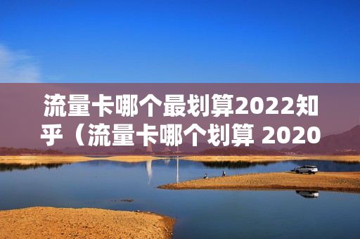 流量卡哪个最划算2022知乎（流量卡哪个划算 2020）