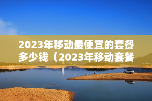 2023年移动最便宜的套餐多少钱（2023年移动套餐价格表）