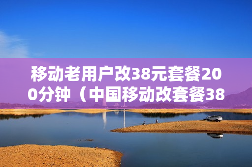 移动老用户改38元套餐200分钟（中国移动改套餐38改成58）