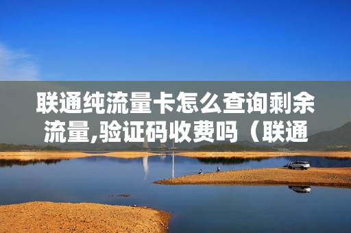 联通纯流量卡怎么查询剩余流量,验证码收费吗（联通纯流量卡怎么查询剩余流量,验证码收费吗安全吗）