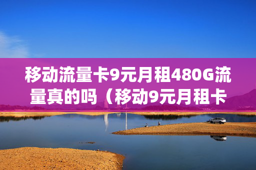 移动流量卡9元月租480G流量真的吗（移动9元月租卡420g流量）