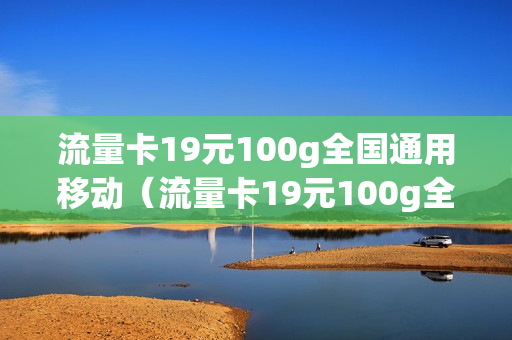 流量卡19元100g全国通用移动（流量卡19元100g全国通用移动怎么充值）