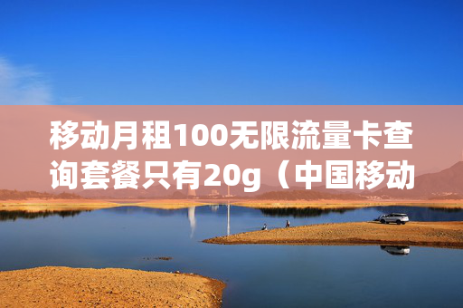 移动月租100无限流量卡查询套餐只有20g（中国移动卡无限流量卡月租）