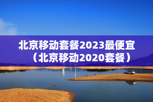 北京移动套餐2023最便宜（北京移动2020套餐）