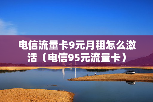 电信流量卡9元月租怎么激活（电信95元流量卡）