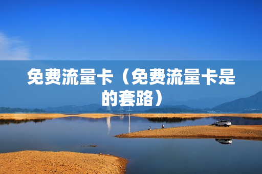 免费流量卡（免费流量卡是的套路）