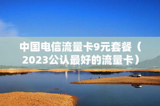 中国电信流量卡9元套餐（2023公认最好的流量卡）