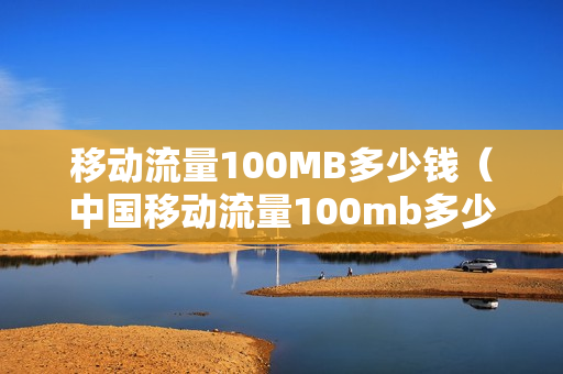 移动流量100MB多少钱（中国移动流量100mb多少钱）