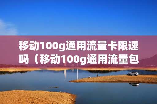 移动100g通用流量卡限速吗（移动100g通用流量包每月多少钱）