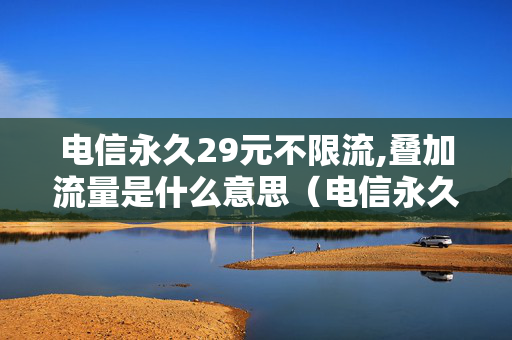 电信永久29元不限流,叠加流量是什么意思（电信永久29元不限流好不好）