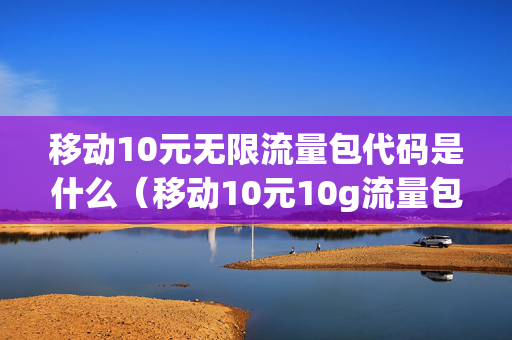 移动10元无限流量包代码是什么（移动10元10g流量包代码）