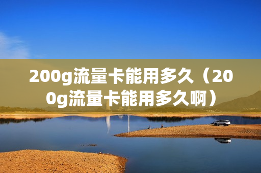 200g流量卡能用多久（200g流量卡能用多久啊）