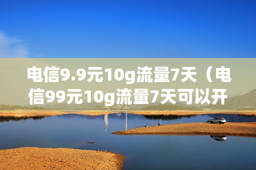 电信9.9元10g流量7天（电信99元10g流量7天可以开热点吗）