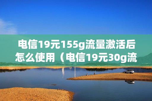 电信19元155g流量激活后怎么使用（电信19元30g流量卡怎么办理）