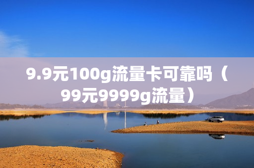 9.9元100g流量卡可靠吗（99元9999g流量）