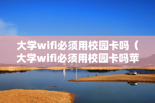 大学wifi必须用校园卡吗（大学wifi必须用校园卡吗苹果）