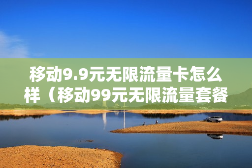 移动9.9元无限流量卡怎么样（移动99元无限流量套餐）