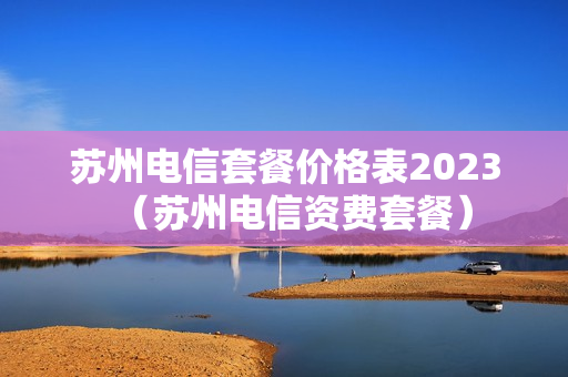 苏州电信套餐价格表2023（苏州电信资费套餐）