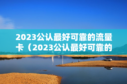 2023公认最好可靠的流量卡（2023公认最好可靠的流量卡是哪个）