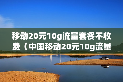 移动20元10g流量套餐不收费（中国移动20元10g流量）