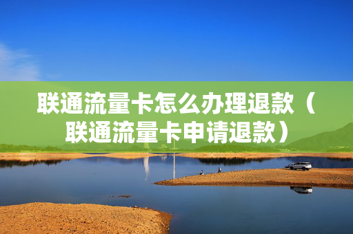 联通流量卡怎么办理退款（联通流量卡申请退款）