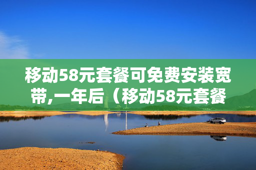 移动58元套餐可免费安装宽带,一年后（移动58元套餐可免费安装宽带,一年后还能用吗）