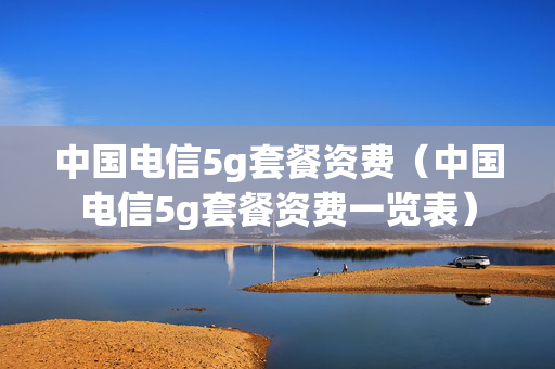 中国电信5g套餐资费（中国电信5g套餐资费一览表）