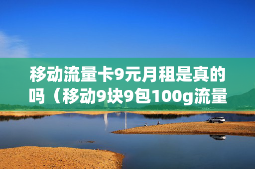 移动流量卡9元月租是真的吗（移动9块9包100g流量卡）