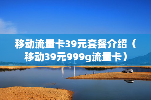 移动流量卡39元套餐介绍（移动39元999g流量卡）