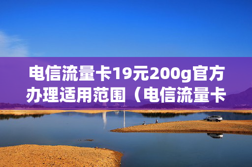 电信流量卡19元200g官方办理适用范围（电信流量卡199元100g是真的吗）