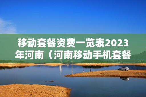 移动套餐资费一览表2023年河南（河南移动手机套餐）