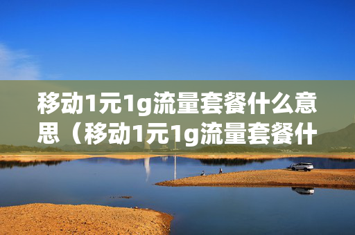 移动1元1g流量套餐什么意思（移动1元1g流量套餐什么意思啊）