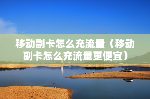 移动副卡怎么充流量（移动副卡怎么充流量更便宜）