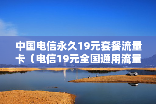 中国电信永久19元套餐流量卡（电信19元全国通用流量卡）