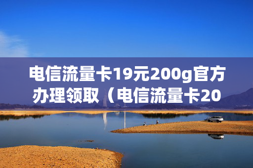 电信流量卡19元200g官方办理领取（电信流量卡200g19元怎么办理）