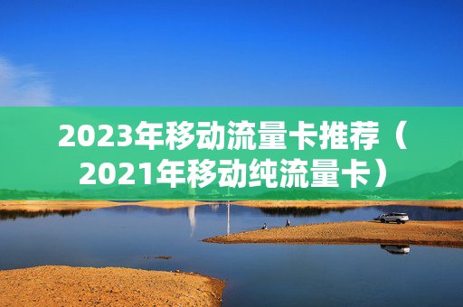 2023年移动流量卡推荐（2021年移动纯流量卡）