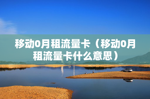 移动0月租流量卡（移动0月租流量卡什么意思）