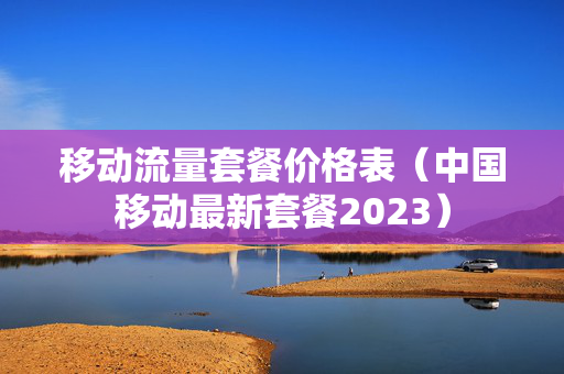 移动流量套餐价格表（中国移动最新套餐2023）