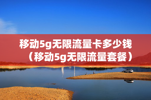 移动5g无限流量卡多少钱（移动5g无限流量套餐）