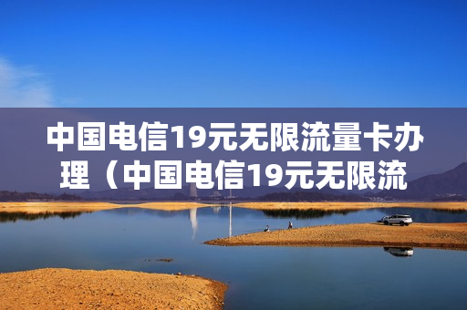 中国电信19元无限流量卡办理（中国电信19元无限流量卡办理用完后呢）