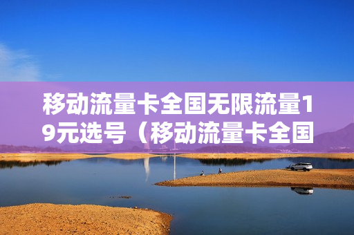 移动流量卡全国无限流量19元选号（移动流量卡全国无限流量19元选号码）