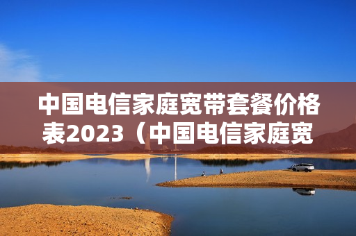 中国电信家庭宽带套餐价格表2023（中国电信家庭宽带套餐价格表2023年8月）