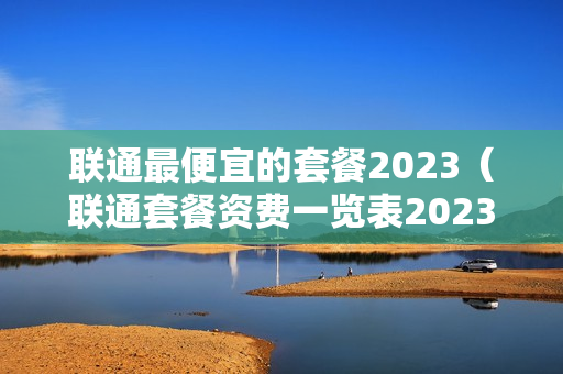 联通最便宜的套餐2023（联通套餐资费一览表2023）