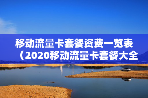 移动流量卡套餐资费一览表（2020移动流量卡套餐大全）