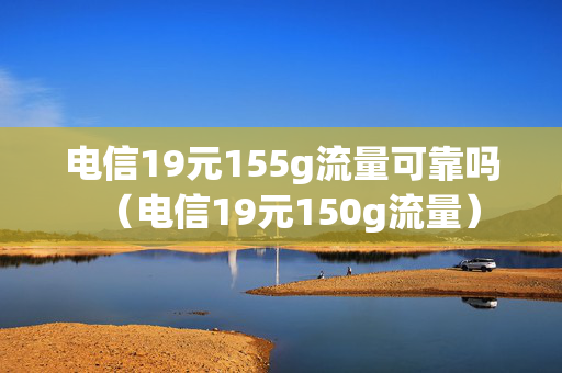 电信19元155g流量可靠吗（电信19元150g流量）