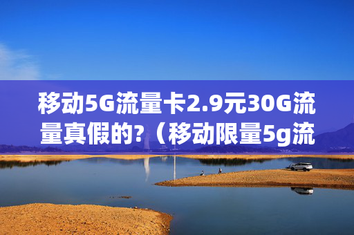 移动5G流量卡2.9元30G流量真假的?（移动限量5g流量卡360g大流量,月租仅19元,还不抢?）