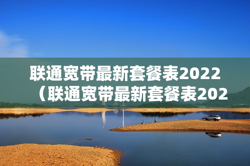 联通宽带最新套餐表2022（联通宽带最新套餐表2022查询）