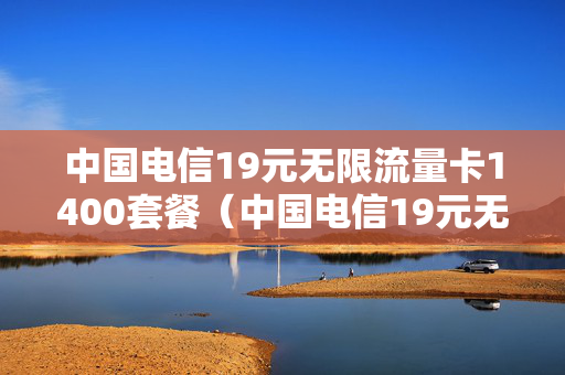 中国电信19元无限流量卡1400套餐（中国电信19元无限流量卡1400套餐是什么）