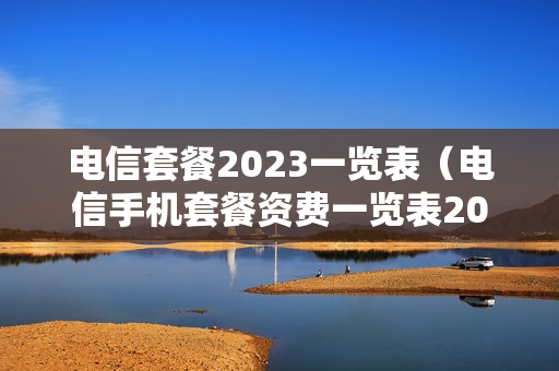 电信套餐2023一览表（电信手机套餐资费一览表2023年）